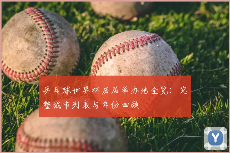 乒乓球世界杯历届举办地全览：完整城市列表与年份回顾