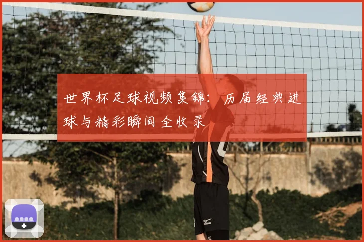 世界杯足球视频集锦：历届经典进球与精彩瞬间全收录