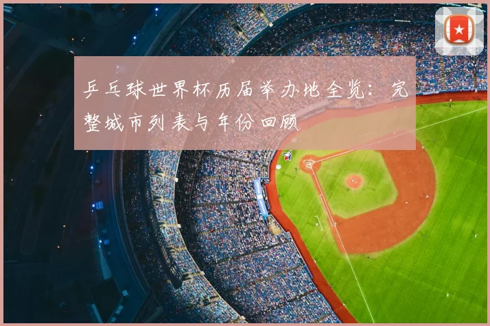 乒乓球世界杯历届举办地全览：完整城市列表与年份回顾
