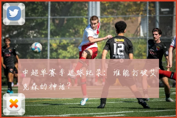 中超单赛季进球纪录：谁能打破艾克森的神话？