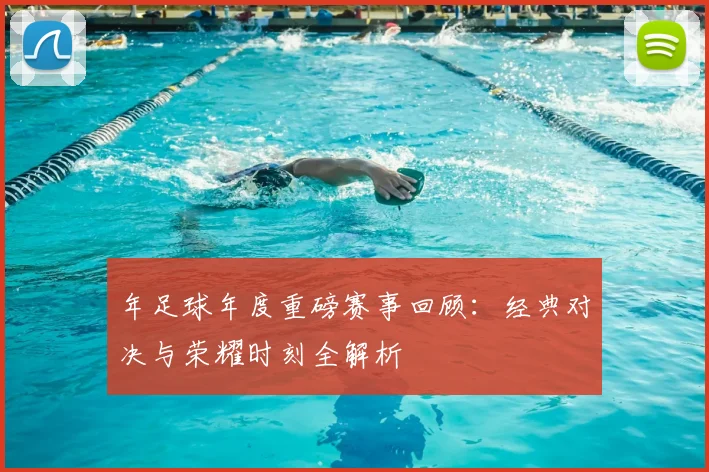 年足球年度重磅赛事回顾：经典对决与荣耀时刻全解析