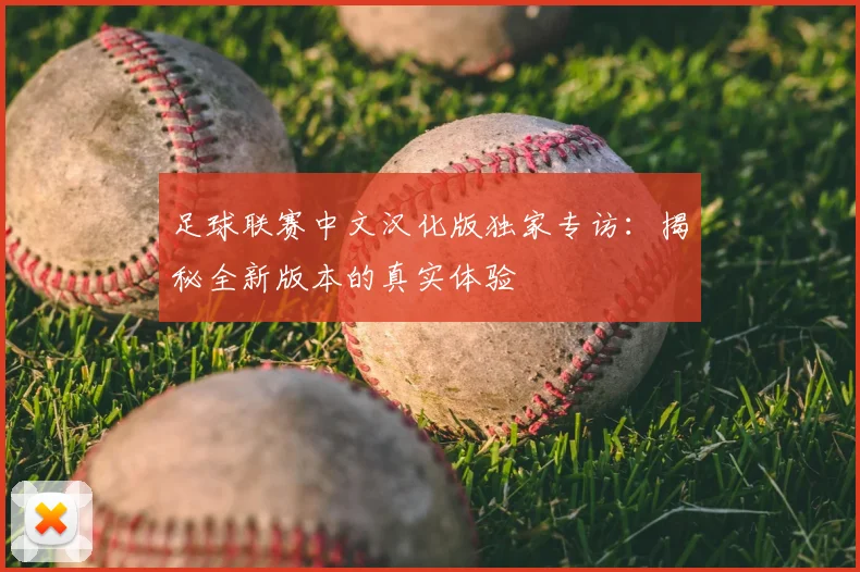 足球联赛中文汉化版独家专访：揭秘全新版本的真实体验