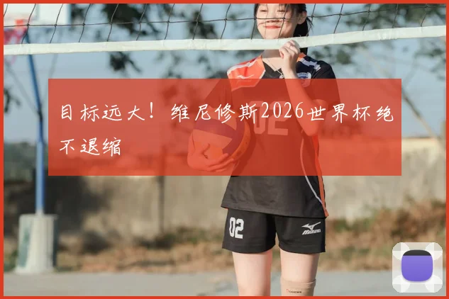 目标远大！维尼修斯2026世界杯绝不退缩