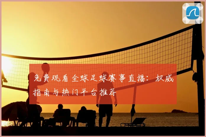 免费观看全球足球赛事直播：权威指南与热门平台推荐