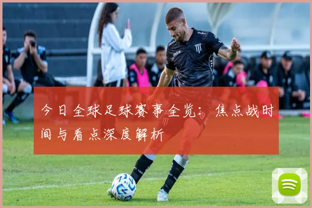 今日全球足球赛事全览：焦点战时间与看点深度解析