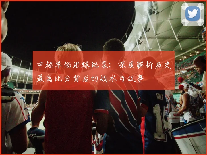 中超单场进球纪录：深度解析历史最高比分背后的战术与故事