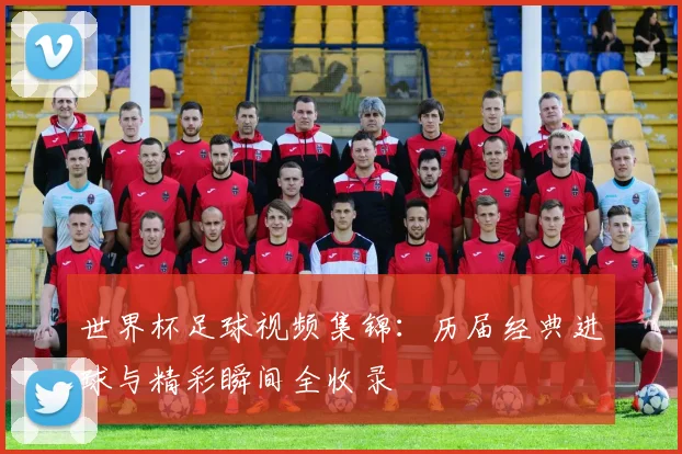 世界杯足球视频集锦：历届经典进球与精彩瞬间全收录