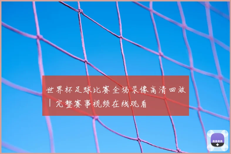 世界杯足球比赛全场录像高清回放｜完整赛事视频在线观看