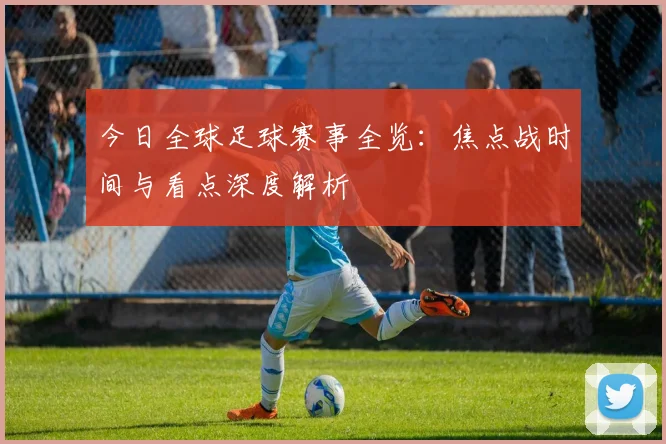 今日全球足球赛事全览：焦点战时间与看点深度解析
