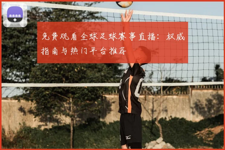 免费观看全球足球赛事直播：权威指南与热门平台推荐