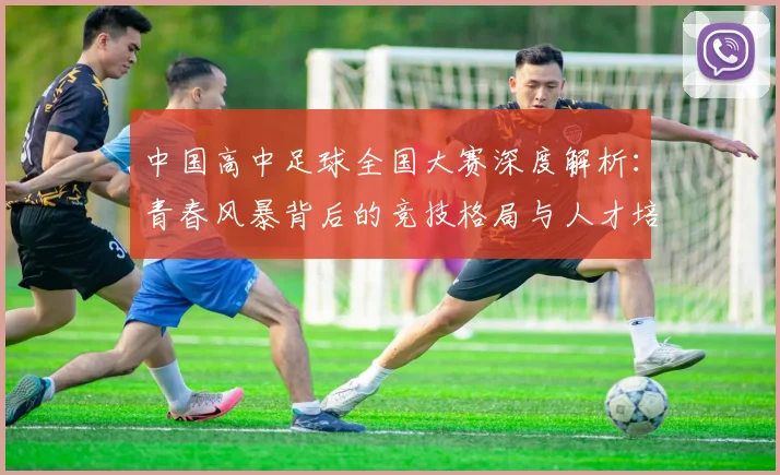 中国高中足球全国大赛深度解析：青春风暴背后的竞技格局与人才培养路径