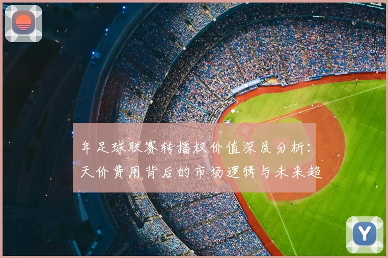 年足球联赛转播权价值深度分析：天价费用背后的市场逻辑与未来趋势