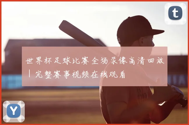 世界杯足球比赛全场录像高清回放｜完整赛事视频在线观看