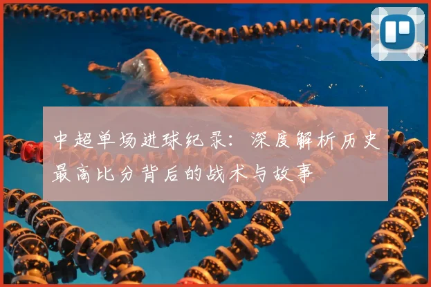 中超单场进球纪录：深度解析历史最高比分背后的战术与故事